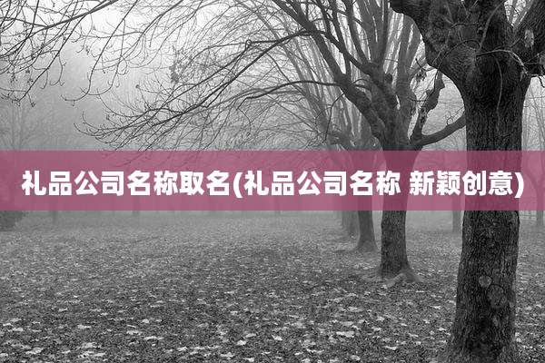 礼品公司名称取名(礼品公司名称 新颖创意)