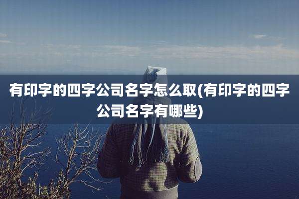 有印字的四字公司名字怎么取(有印字的四字公司名字有哪些)