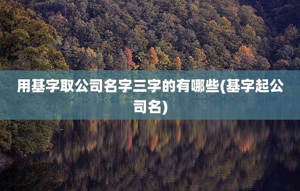 用基字取公司名字三字的有哪些(基字起公司名)