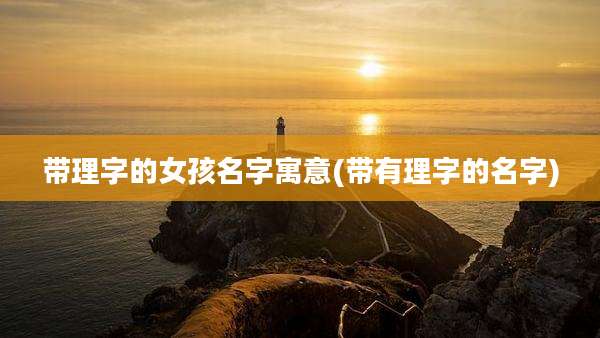 带理字的女孩名字寓意(带有理字的名字)