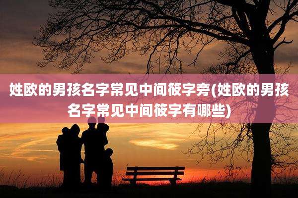姓欧的男孩名字常见中间筱字旁(姓欧的男孩名字常见中间筱字有哪些)
