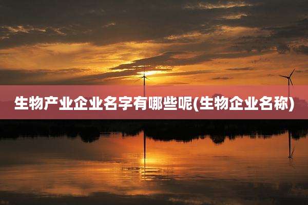 生物产业企业名字有哪些呢(生物企业名称)