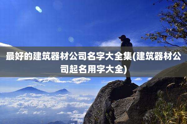 最好的建筑器材公司名字大全集(建筑器材公司起名用字大全)