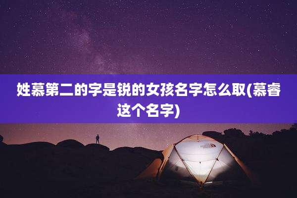 姓慕第二的字是锐的女孩名字怎么取(慕睿这个名字)