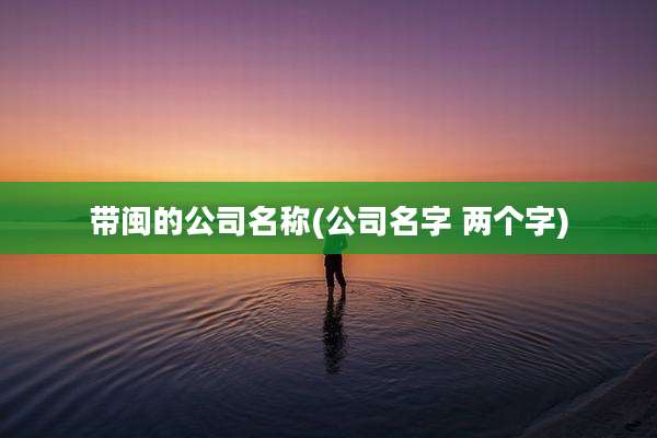 带闽的公司名称(公司名字 两个字)