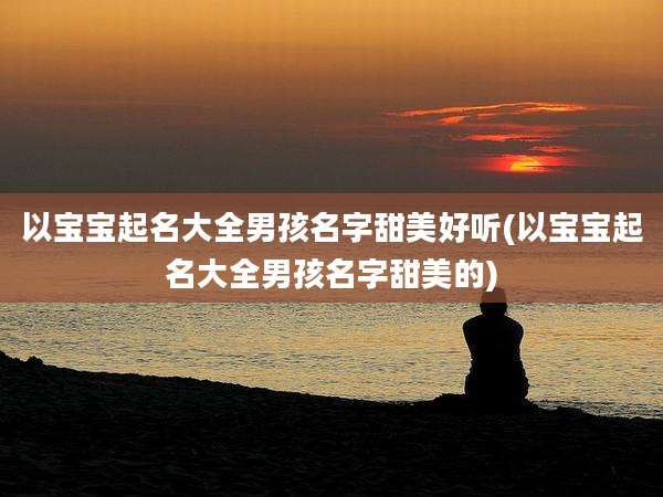 以宝宝起名大全男孩名字甜美好听(以宝宝起名大全男孩名字甜美的)