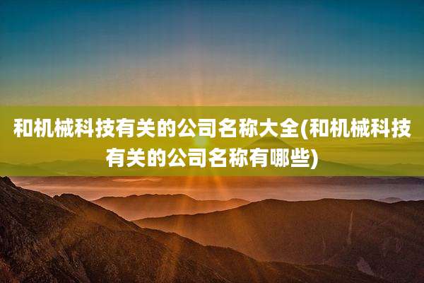 和机械科技有关的公司名称大全(和机械科技有关的公司名称有哪些)
