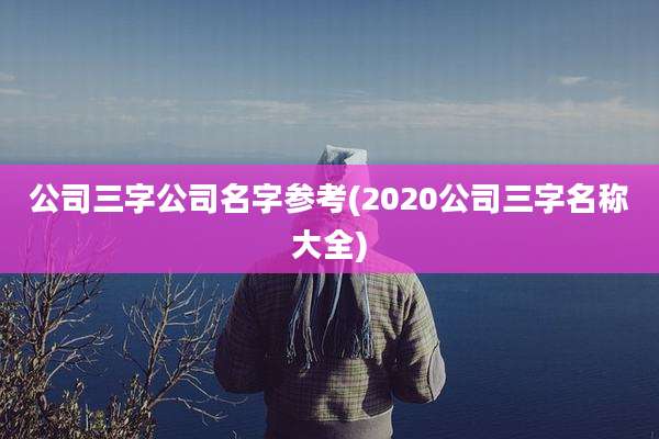 公司三字公司名字参考(2020公司三字名称大全)