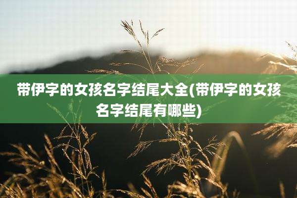 带伊字的女孩名字结尾大全(带伊字的女孩名字结尾有哪些)