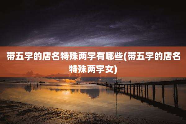 带五字的店名特殊两字有哪些(带五字的店名特殊两字女)