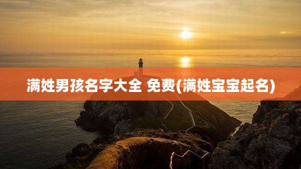 满姓男孩名字大全 免费(满姓宝宝起名)