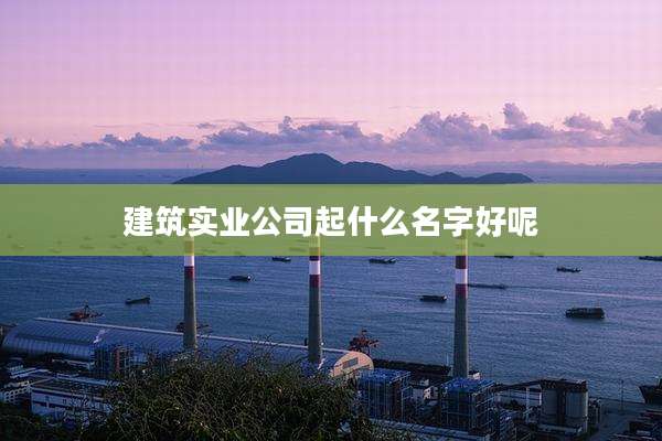 建筑实业公司起什么名字好呢