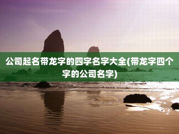 公司起名带龙字的四字名字大全(带龙字四个字的公司名字)