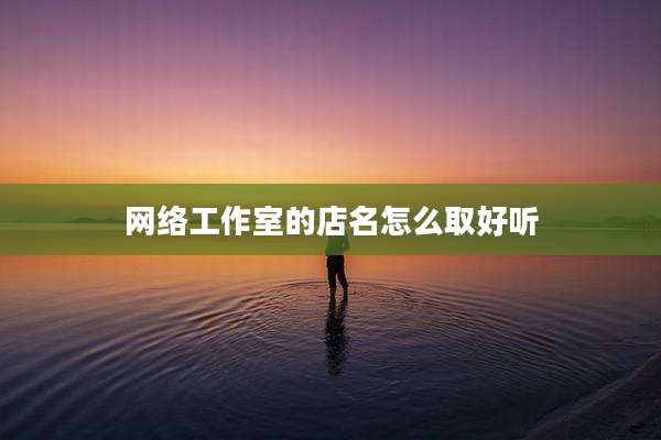 网络工作室的店名怎么取好听