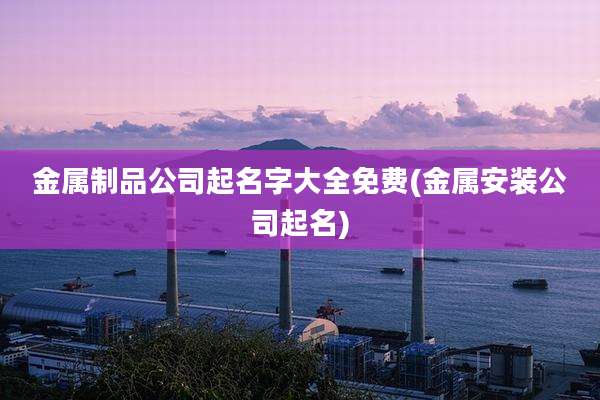 金属制品公司起名字大全免费(金属安装公司起名)
