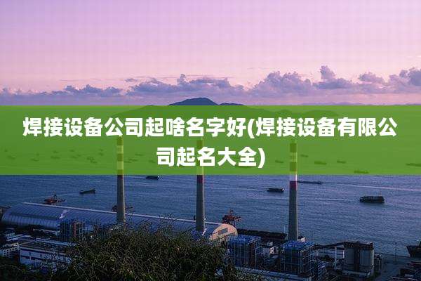 焊接设备公司起啥名字好(焊接设备有限公司起名大全)