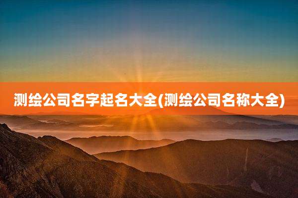 测绘公司名字起名大全(测绘公司名称大全)