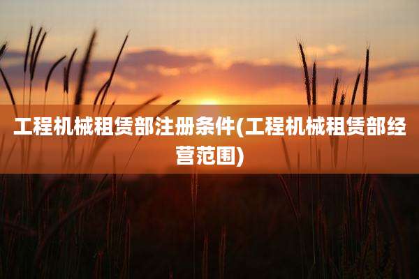 工程机械租赁部注册条件(工程机械租赁部经营范围)