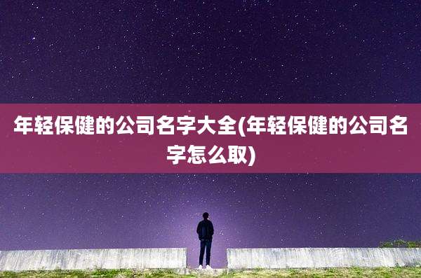 年轻保健的公司名字大全(年轻保健的公司名字怎么取)