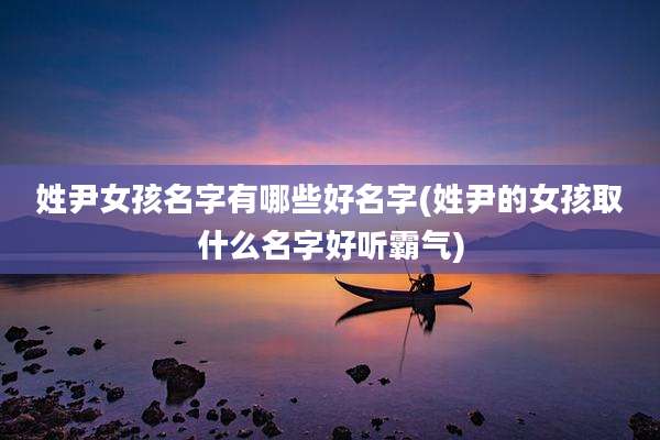 姓尹女孩名字有哪些好名字(姓尹的女孩取什么名字好听霸气)