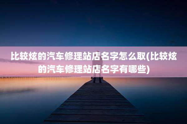 比较炫的汽车修理站店名字怎么取(比较炫的汽车修理站店名字有哪些)