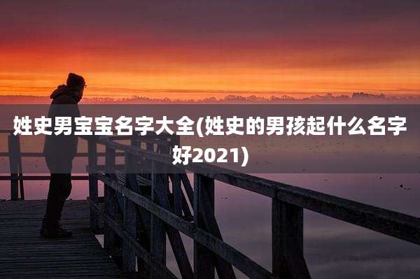 姓史男宝宝名字大全(姓史的男孩起什么名字好2021)