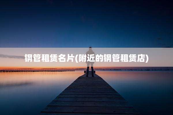 钢管租赁名片(附近的钢管租赁店)