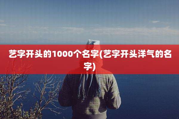艺字开头的1000个名字(艺字开头洋气的名字)