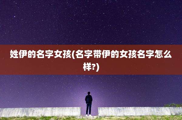 姓伊的名字女孩(名字带伊的女孩名字怎么样?)