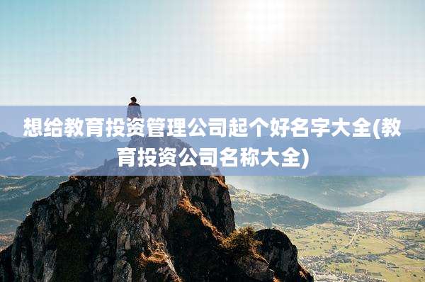 想给教育投资管理公司起个好名字大全(教育投资公司名称大全)