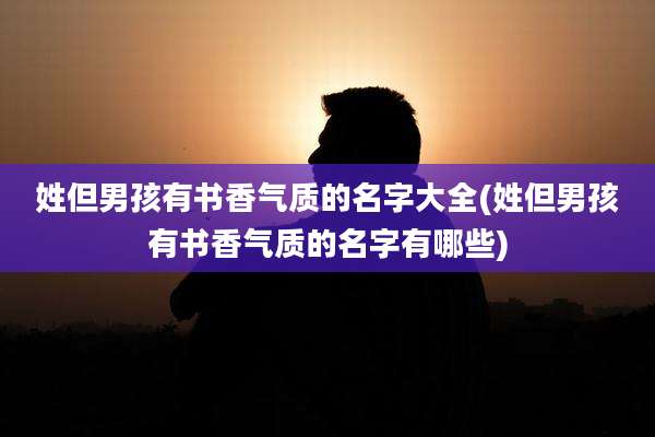 姓但男孩有书香气质的名字大全(姓但男孩有书香气质的名字有哪些)