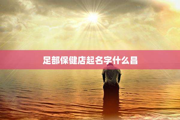 足部保健店起名字什么昌