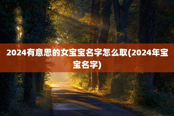 2024有意思的女宝宝名字怎么取(2024年宝宝名字)