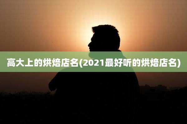高大上的烘焙店名(2021最好听的烘焙店名)