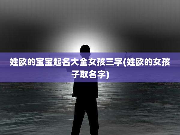 姓欧的宝宝起名大全女孩三字(姓欧的女孩子取名字)