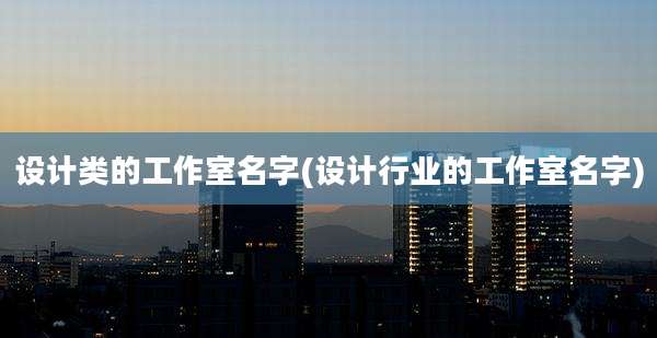 设计类的工作室名字(设计行业的工作室名字)