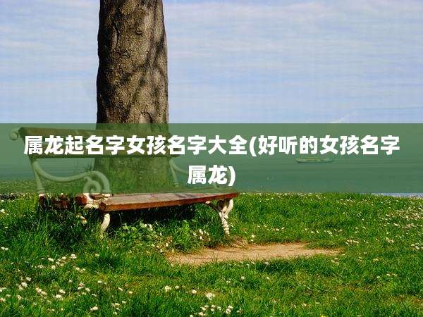 属龙起名字女孩名字大全(好听的女孩名字属龙)