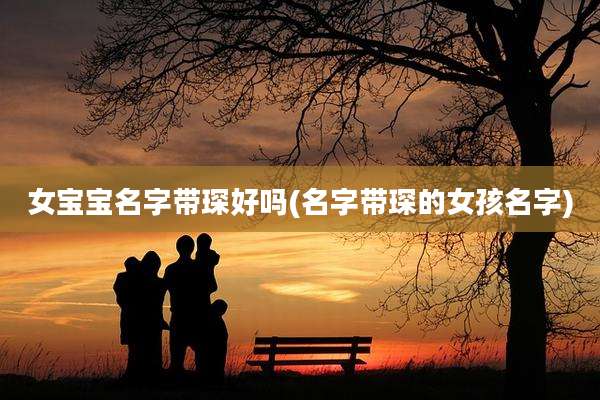 女宝宝名字带琛好吗(名字带琛的女孩名字)