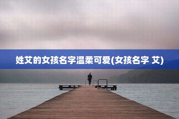 姓艾的女孩名字温柔可爱(女孩名字 艾)