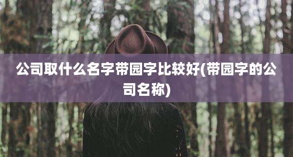 公司取什么名字带园字比较好(带园字的公司名称)