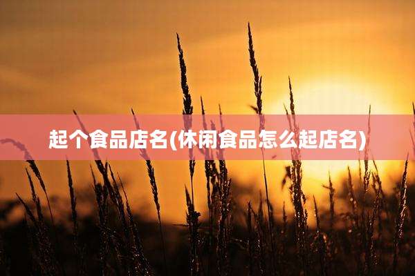 起个食品店名(休闲食品怎么起店名)