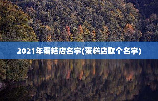 2021年蛋糕店名字(蛋糕店取个名字)