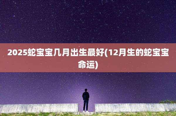 2025蛇宝宝几月出生最好(12月生的蛇宝宝命运)