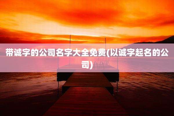 带诚字的公司名字大全免费(以诚字起名的公司)