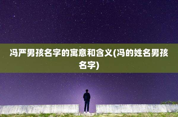 冯严男孩名字的寓意和含义(冯的姓名男孩名字)