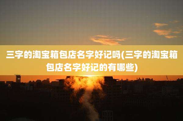 三字的淘宝箱包店名字好记吗(三字的淘宝箱包店名字好记的有哪些)