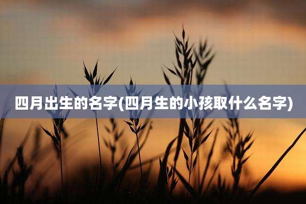 四月出生的名字(四月生的小孩取什么名字)