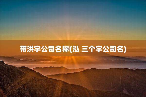 带洪字公司名称(泓 三个字公司名)