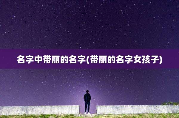 名字中带丽的名字(带丽的名字女孩子)