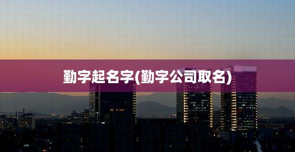 勤字起名字(勤字公司取名)